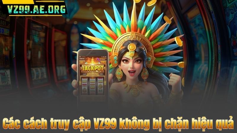 Các cách truy cập VZ99 không bị chặn hiệu quả